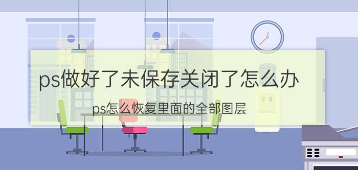 ps做好了未保存关闭了怎么办 ps怎么恢复里面的全部图层？